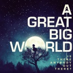 A Great Big World - Is There Anybody Out There?